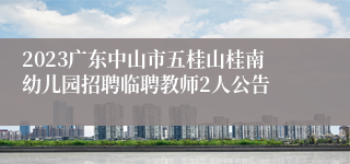 2023广东中山市五桂山桂南幼儿园招聘临聘教师2人公告