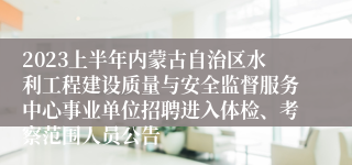 2023上半年内蒙古自治区水利工程建设质量与安全监督服务中心事业单位招聘进入体检、考察范围人员公告