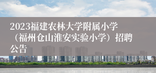 2023福建农林大学附属小学（福州仓山淮安实验小学）招聘公告