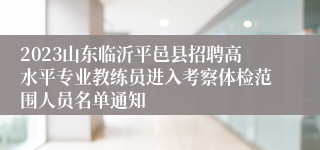 2023山东临沂平邑县招聘高水平专业教练员进入考察体检范围人员名单通知