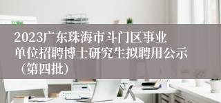 2023广东珠海市斗门区事业单位招聘博士研究生拟聘用公示（第四批）