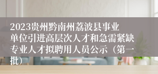 2023贵州黔南州荔波县事业单位引进高层次人才和急需紧缺专业人才拟聘用人员公示（第一批）