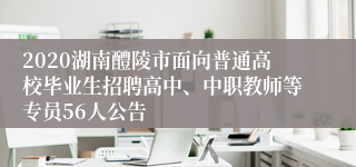 2020湖南醴陵市面向普通高校毕业生招聘高中、中职教师等专员56人公告