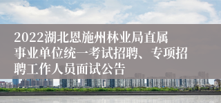 2022湖北恩施州林业局直属事业单位统一考试招聘、专项招聘工作人员面试公告