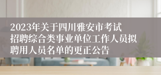 2023年关于四川雅安市考试招聘综合类事业单位工作人员拟聘用人员名单的更正公告