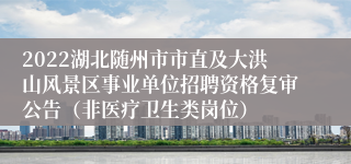 2022湖北随州市市直及大洪山风景区事业单位招聘资格复审公告（非医疗卫生类岗位）