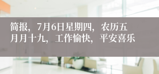 简报，7月6日星期四，农历五月月十九，工作愉快，平安喜乐