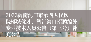 2023海南海口市第四人民医院椰城优才、智汇海口招聘编外专业技术人员公告（第三号）补充公告
