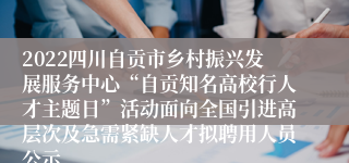 2022四川自贡市乡村振兴发展服务中心“自贡知名高校行人才主题日”活动面向全国引进高层次及急需紧缺人才拟聘用人员公示