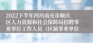 2022下半年四川南充市顺庆区人力资源和社会保障局招聘事业单位工作人员（区属事业单位）拟聘用人员公示二