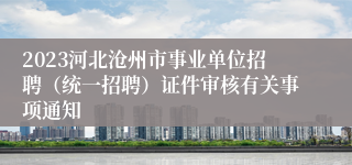 2023河北沧州市事业单位招聘（统一招聘）证件审核有关事项通知