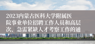 2023内蒙古医科大学附属医院事业单位招聘工作人员和高层次、急需紧缺人才考察工作的通