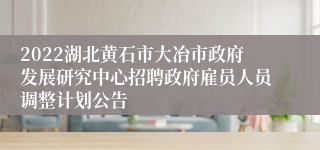 2022湖北黄石市大冶市政府发展研究中心招聘政府雇员人员调整计划公告