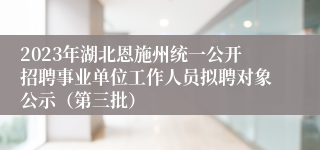 2023年湖北恩施州统一公开招聘事业单位工作人员拟聘对象公示（第三批）