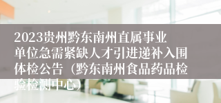 2023贵州黔东南州直属事业单位急需紧缺人才引进递补入围体检公告（黔东南州食品药品检验检测中心）
