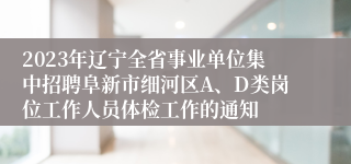 2023年辽宁全省事业单位集中招聘阜新市细河区A、D类岗位工作人员体检工作的通知