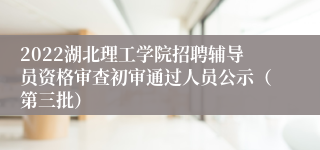 2022湖北理工学院招聘辅导员资格审查初审通过人员公示（第三批）