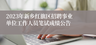 2023年新乡红旗区招聘事业单位工作人员笔试成绩公告