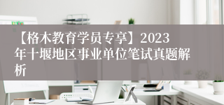 【格木教育学员专享】2023年十堰地区事业单位笔试真题解析