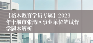 【格木教育学员专属】2023年十堰市张湾区事业单位笔试督学题本解析