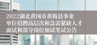2022湖北黄冈市黄梅县事业单位招聘高层次和急需紧缺人才面试和部分岗位加试笔试公告
