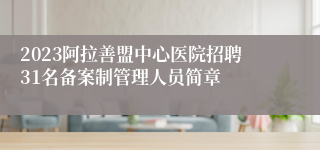 2023阿拉善盟中心医院招聘31名备案制管理人员简章