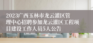 2023广西玉林市龙云灌区管理中心招聘参加龙云灌区工程项目建设工作人员5人公告