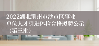 2022湖北荆州市沙市区事业单位人才引进体检合格拟聘公示（第三批）
