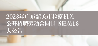 2023年广东韶关市检察机关公开招聘劳动合同制书记员18人公告