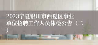 2023宁夏银川市西夏区事业单位招聘工作人员体检公告（二）