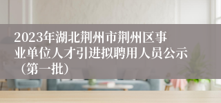 2023年湖北荆州市荆州区事业单位人才引进拟聘用人员公示（第一批）