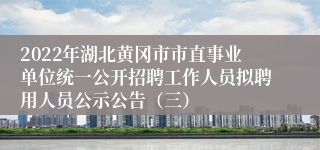 2022年湖北黄冈市市直事业单位统一公开招聘工作人员拟聘用人员公示公告（三）