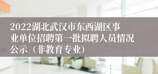 2022湖北武汉市东西湖区事业单位招聘第一批拟聘人员情况公示（非教育专业）