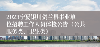 2023宁夏银川贺兰县事业单位招聘工作人员体检公告（公共服务类、卫生类）