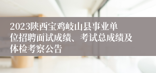 2023陕西宝鸡岐山县事业单位招聘面试成绩、考试总成绩及体检考察公告