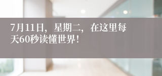 7月11日，星期二，在这里每天60秒读懂世界！