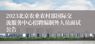 2023北京农业农村部国际交流服务中心招聘编制外人员面试公告