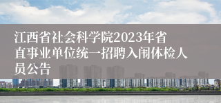 江西省社会科学院2023年省直事业单位统一招聘入闱体检人员公告
