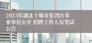 2023年湖北十堰市张湾区事业单位公开 招聘工作人员笔试公告