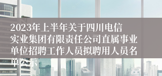 2023年上半年关于四川电信实业集团有限责任公司直属事业单位招聘工作人员拟聘用人员名单公示