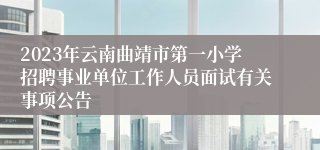 2023年云南曲靖市第一小学招聘事业单位工作人员面试有关事项公告