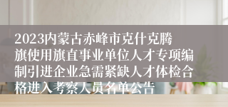 2023内蒙古赤峰市克什克腾旗使用旗直事业单位人才专项编制引进企业急需紧缺人才体检合格进入考察人员名单公告