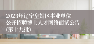 2023年辽宁皇姑区事业单位公开招聘博士人才网络面试公告(第十九批)