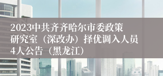2023中共齐齐哈尔市委政策研究室（深改办）择优调入人员4人公告（黑龙江）