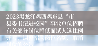 2023黑龙江鸡西鸡东县“市县委书记进校园”事业单位招聘有关部分岗位降低面试人选比例开考、调整招聘岗位名额、取消岗位的公告