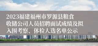 2023福建福州市罗源县粮食收储公司人员招聘面试成绩及拟入围考察、体检人选名单公示