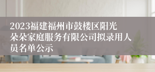 2023福建福州市鼓楼区阳光朵朵家庭服务有限公司拟录用人员名单公示