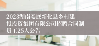 2023湖南娄底新化县乡村建设投资集团有限公司招聘合同制员工25人公告