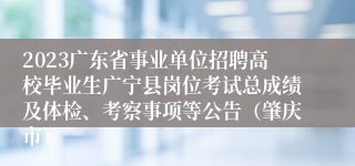 2023广东省事业单位招聘高校毕业生广宁县岗位考试总成绩及体检、考察事项等公告（肇庆市）