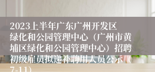2023上半年广东广州开发区绿化和公园管理中心（广州市黄埔区绿化和公园管理中心）招聘初级雇员拟递补聘用人员公示（7-11）